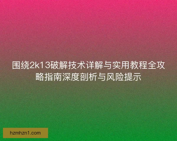 围绕2k13破解技术详解与实用教程全攻略指南深度剖析与风险提示