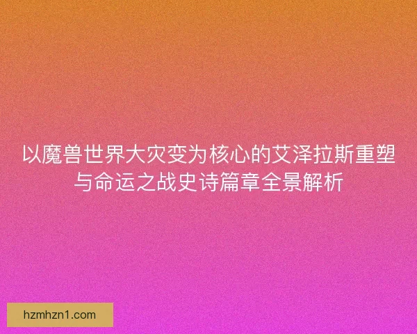 以魔兽世界大灾变为核心的艾泽拉斯重塑与命运之战史诗篇章全景解析