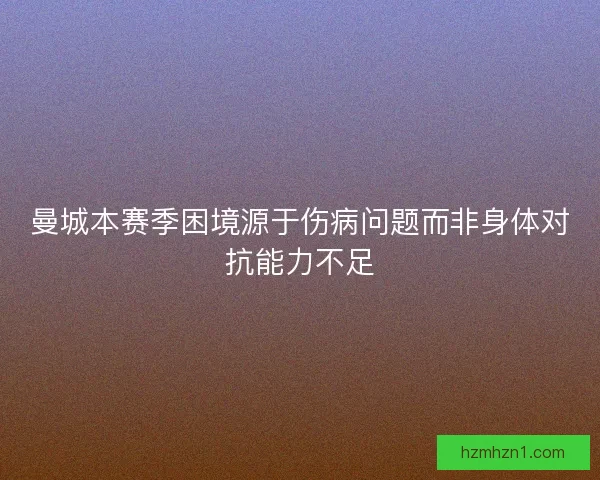 曼城本赛季困境源于伤病问题而非身体对抗能力不足